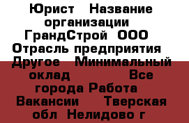 Юрист › Название организации ­ ГрандСтрой, ООО › Отрасль предприятия ­ Другое › Минимальный оклад ­ 30 000 - Все города Работа » Вакансии   . Тверская обл.,Нелидово г.